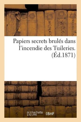 Couverture du livre « Papiers secrets brules dans l'incendie des tuileries. (ed.1871) » de  aux éditions Hachette Bnf