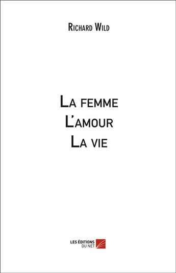 Couverture du livre « La femme ; l'amour ; la vie » de Richard Wild aux éditions Editions Du Net