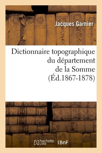 Couverture du livre « Dictionnaire topographique du département de la Somme ; édition 1867-1878 » de Jacques Garnier aux éditions Hachette Bnf