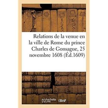 Couverture du livre « Relations de la venue et entrée solemnelle en la ville de Rome, au 25 du mois de novembre 1608 : de très-illustre et très-magnanime prince Charles de Gonsague. Traduit d'italien » de L. S. D. D. aux éditions Hachette Bnf