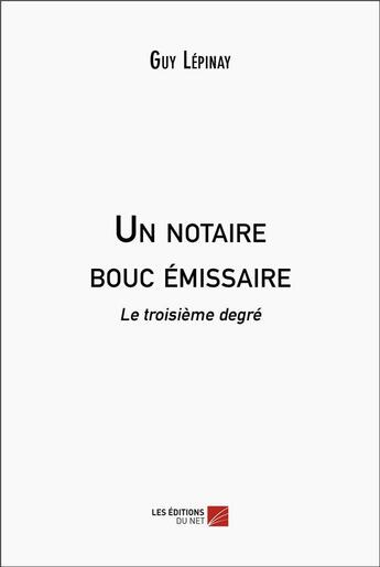 Couverture du livre « Un notaire bouc émissaire : le troisième degré » de Guy Lepinay aux éditions Editions Du Net