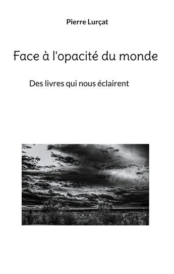 Couverture du livre « Face à l'opacité du monde : Des livres qui nous éclairent » de Pierre Lurçat aux éditions Books On Demand