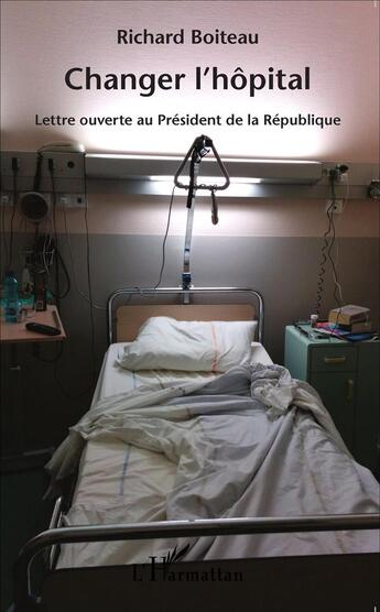 Couverture du livre « Changer l'hôpital ; lettre ouverte au Président de la Républiq » de Richard Boiteau aux éditions L'harmattan