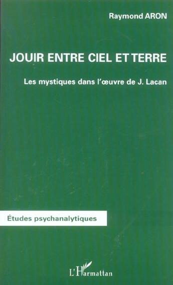 Couverture du livre « JOUIR ENTRE CIEL ET TERRE : Les mystiques dans l'oeuvre de Jacques Lacan » de Raymond Aron aux éditions L'harmattan