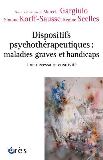 Couverture du livre « Dispositifs psychothérapeutiques : maladies graves et handicaps ; une nécessaire créativité » de Regine Scelles et Simone Korff Sausse et Collectif et Marcela Gargilu aux éditions Eres