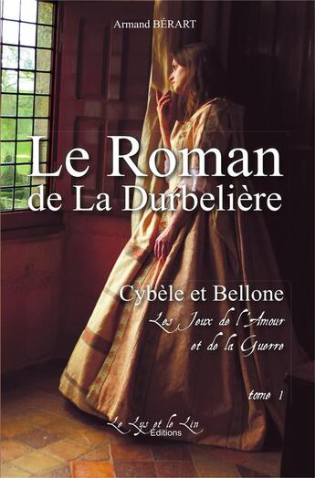 Couverture du livre « Le roman de La Durbelière - Cybèle et Bellone, les jeux de l'amour et de la guerre t.1 » de Armand Berart aux éditions Le Lys Et Le Lin