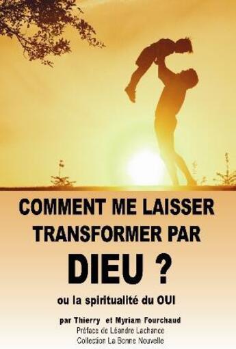 Couverture du livre « Comment me laisser transformer par Dieu ; ou la spiritualité du oui » de Thierry Fourchaud et Myriam Fourchaud aux éditions La Bonne Nouvelle