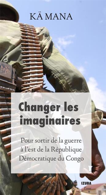 Couverture du livre « Changer les imaginaires - Pour sortir de la guerre dans l'est de la République Démocratique du Congo » de Mana Kai aux éditions Izuba