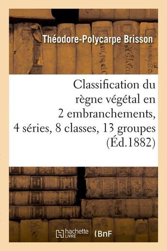 Couverture du livre « Classification du regne vegetal en 2 embranchements, 4 series, 8 classes, 13 groupes (ed.1882) » de Brisson T-P. aux éditions Hachette Bnf