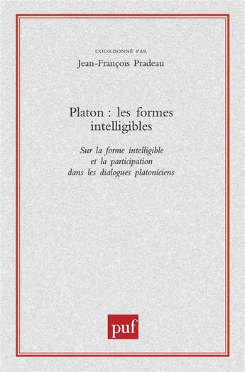 Couverture du livre « Platon ; les formes intelligibles ; sur la forme intelligible et la participation dans les dialogues platoniciens » de Jean-Francois Pradeau aux éditions Puf