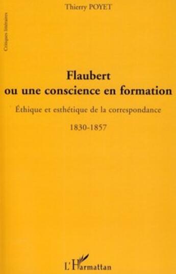 Couverture du livre « Flaubert ou une conscience en formation ; éthique et esthétique de la correspondance 1830-1857 » de Thierry Poyet aux éditions L'harmattan