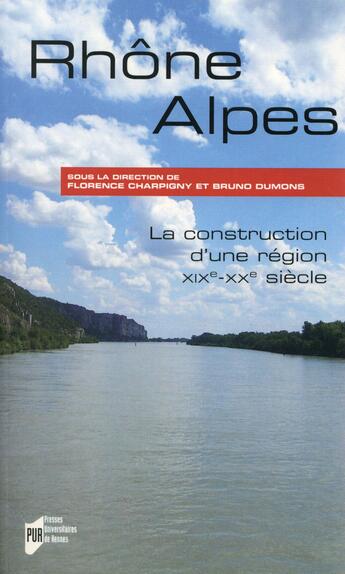 Couverture du livre « Rhône-Alpes ; la construction d'une région, XIXe-XXe siècle » de Bruno Dumons et Florence Charpigny aux éditions Pu De Rennes