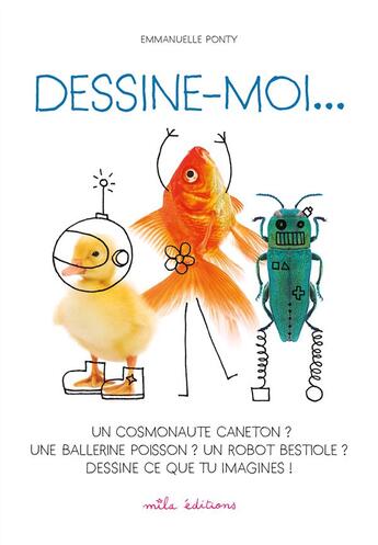 Couverture du livre « Dessine-moi... un cosmonaute caneton ? une ballerine poisson ? un robot bestiole ? dessine ce que tu imagines ! » de Emmanuelle Ponty aux éditions Mila