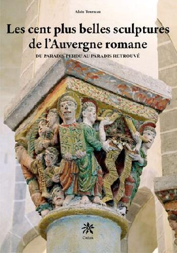 Couverture du livre « Les cent plus belles sculptures de l'Auvergne romane ; du paradis perdu au paradis retrouvé » de Alain Tourreau aux éditions Creer