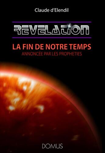 Couverture du livre « Révélation ; la fin de notre temps annoncée par les prophéties » de Claude D' Elendil aux éditions Domus