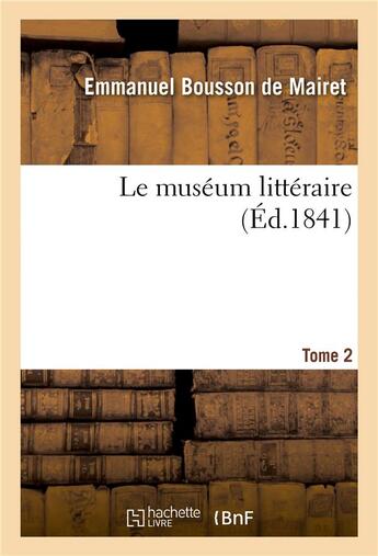 Couverture du livre « Le muséum littéraire ou Chefs-d'oeuvre de la littérature française depuis la renaissance des lettres : jusqu'à ce jour, classés par ordre de genres, accompagnés de notices biographiques. Tome 2 » de Emmanuel Bousson De Mairet aux éditions Hachette Bnf