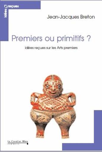 Couverture du livre « Premiers ou primitifs ? ; idées reçues sur les arts premiers » de Jean-Jacques Breton aux éditions Le Cavalier Bleu