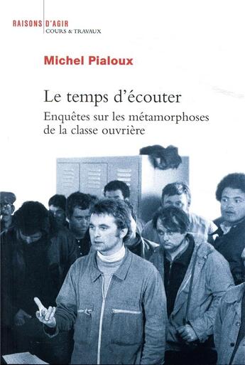 Couverture du livre « Le temps d'écouter ; enquêtes sur les métamorphoses de la classe ouvrière » de Michel Pialoux aux éditions Raisons D'agir