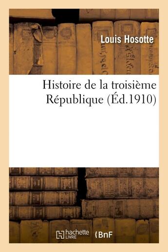 Couverture du livre « Histoire de la troisième République » de Louis Hosotte aux éditions Hachette Bnf