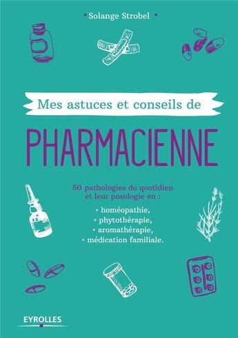 Couverture du livre « Mes astuces et conseils de pharmacienne ; 50 pathologies du quotidien et leur posologie en : homépopathie, phytothérapie, aromathérapie, médication familiale » de Solange Strobel aux éditions Eyrolles