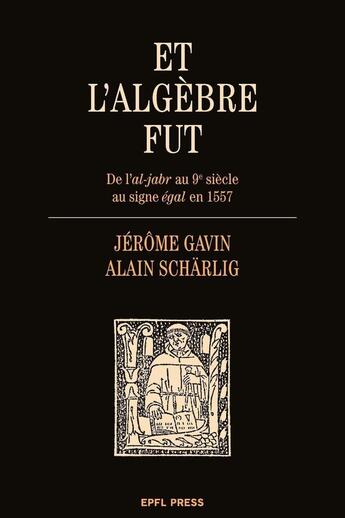 Couverture du livre « Et l'algèbre fut ; de l'al-jabr au 9e siècle au signe égal en 1557 » de Alain Scharlig et Jerome Gavin aux éditions Ppur