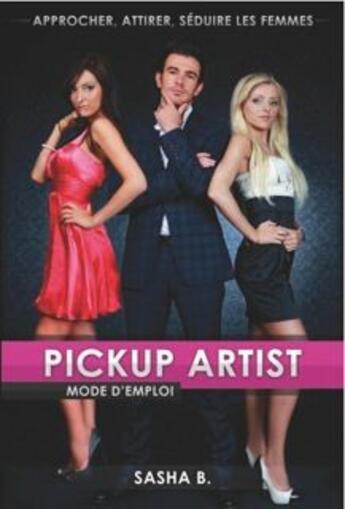 Couverture du livre « Pickup artist ; mode d'emploi ; approcher, attirer et séduire les femmes » de Sasha B. aux éditions La Vie En Rose