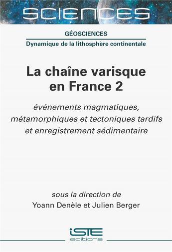 Couverture du livre « La chaîne varisque en France Tome 2 : Événements magmatiques, métamorphiques et tectoniques tardifs et enregistrement sédimentaire » de Yoann Denele et Julien Berger aux éditions Iste