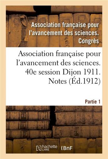 Couverture du livre « Association francaise pour l'avancement des sciences. 40e session dijon 1911. notes partie 1 » de Association Francais aux éditions Hachette Bnf