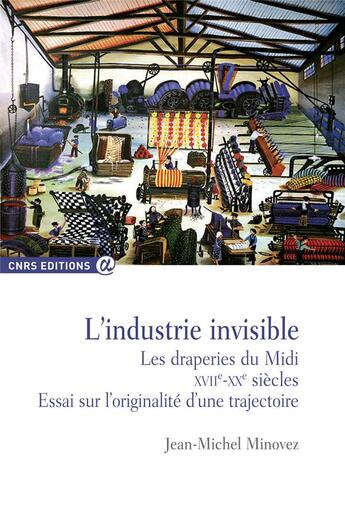 Couverture du livre « L'industrie invisible : les draperies du Midi, XVIIe-XXe siècles ; essai sur l'originalité d'une trajectoire » de Jean-Michel Minovez aux éditions Cnrs