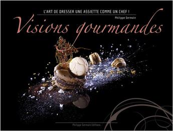 Couverture du livre « Visions gourmandes ; l'art de dresser une assiette comme un chef » de Philippe Germain aux éditions Philippe Germain Editions