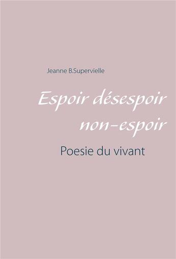 Couverture du livre « Espoir désespoir non-espoir : poésie du vivant » de Jeanne B.Supervielle aux éditions Books On Demand