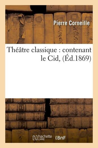 Couverture du livre « Théâtre classique ; contenant le Cid (édition 1869) » de Pierre Corneille aux éditions Hachette Bnf