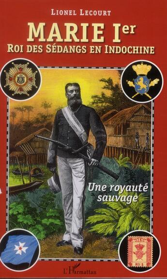 Couverture du livre « Marie Ier, roi des Sédangs en Indochine ; une royauté sauvage » de Lionel Lecourt aux éditions L'harmattan