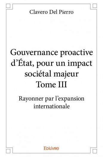 Couverture du livre « Gouvernance proactive d'Etat, pour un impact sociétal majeur t.3 ; rayonner par l'expansion internationale » de Del Pierro Clavero aux éditions Edilivre