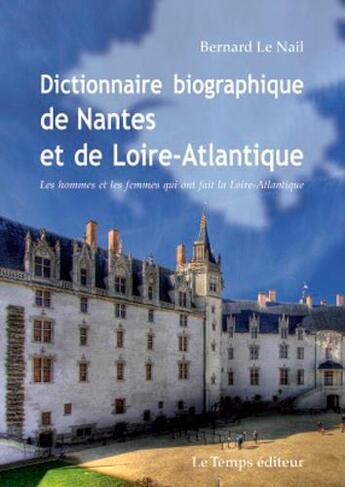 Couverture du livre « Dictionnaire biographique de Nantes et de la Loire-Atlantique ; les hommes et les femmes qui ont fait la Loire-Atlantique » de Bernard Le Nail aux éditions Le Temps Editeur