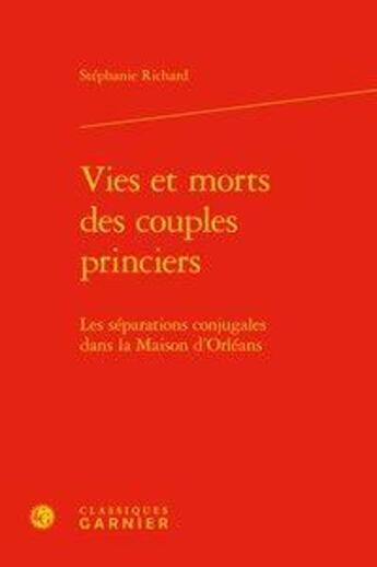 Couverture du livre « Vies et morts des couples princiers ; les séparations conjugales dans la Maison d'Orléans » de Stephanie Richard aux éditions Classiques Garnier