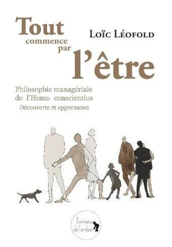 Couverture du livre « Tout commence par l'être ; philosophie managériale de l'homo conscientius, découverte et apprenance » de Loic Leofold aux éditions L'arroseur De L'ombre