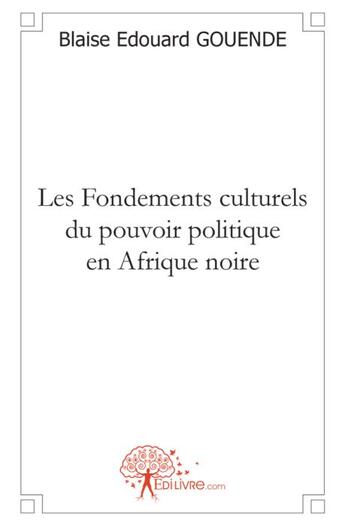 Couverture du livre « Les fondements culturels du pouvoir politique en Afrique noire » de Blaise Edouard Gouende aux éditions Edilivre