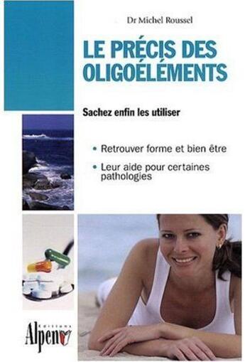 Couverture du livre « Le précis des oligoéléments ; sachez enfin les utiliser ; retrouvez forme et bien être, leur aide pour certaines pathologies » de Michel Roussel aux éditions Alpen