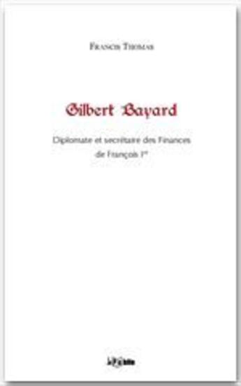 Couverture du livre « Gilbert Bayard ; diplomate et secrétaire des finances de François Ier » de Francis Thomas aux éditions Jepublie