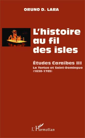 Couverture du livre « Études caraïbes Tome 3 ; l'histoire au fil des isles ; la tortue et Saint-Domingue (1630-1703) » de Oruno Denis Lara aux éditions Editions L'harmattan