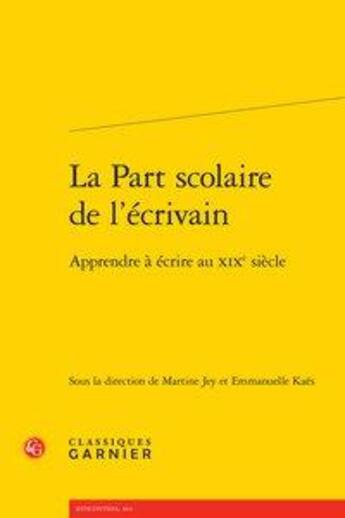 Couverture du livre « La part scolaire de l'écrivain ; apprendre à écrire au XIXe siècle » de Emmanuelle Kaes et Martine Jey aux éditions Classiques Garnier