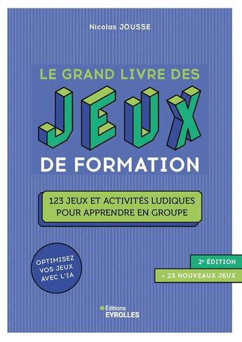 Couverture du livre « Le grand livre des jeux de formation : 123 jeux et activités ludiques pour apprendre en groupe (2e édition) » de Nicolas Jousse aux éditions Eyrolles