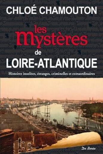 Couverture du livre « Les mystères de Loire-Atlantique ; histoires insolites, étranges, criminelles et extraordinaires » de Chloe Chamouton aux éditions De Boree