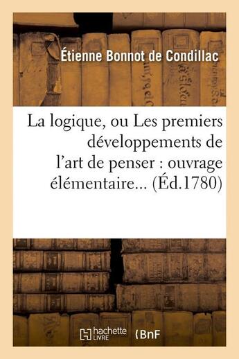 Couverture du livre « La logique, ou les premiers developpements de l'art de penser : ouvrage elementaire (ed.1780) » de Condillac E B. aux éditions Hachette Bnf