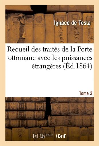 Couverture du livre « Recueil des traites de la porte ottomane avec les puissances etrangeres t3 - depuis le premier trai » de Testa aux éditions Hachette Bnf