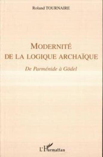 Couverture du livre « Modernité de la logique archaïque ; de Parménide à Gödel » de Roland Tournaire aux éditions L'harmattan