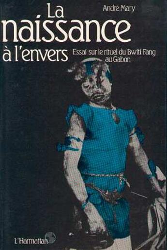 Couverture du livre « La naissance à l'envers : Essai sur le rituel du Bwiti-Fang au Gabon » de André Mary aux éditions Editions L'harmattan