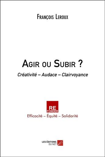 Couverture du livre « Agir ou subir ? - creativite audace clairvoyance » de Leroux/Francois aux éditions Editions Du Net