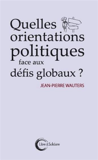 Couverture du livre « Quelles orientations politiques face aux défis globaux ? » de Jean-Pierre Wauters aux éditions Libre & Solidaire